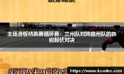 主场滑板精英赛循环赛：兰州队对阵赣州队的跌宕起伏对决